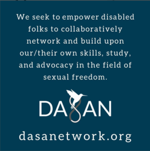 White text on blue background saying "We seek to empower disabled folks to collaboratively network and build upon our/their own skills, study and advocacy in the field of sexual freedom" and the url dasanetwork.org